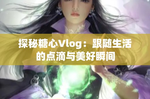 探秘糖心Vlog：跟隨生活的點(diǎn)滴與美好瞬間