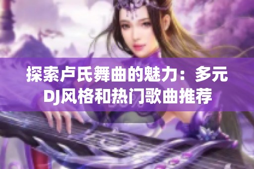 探索盧氏舞曲的魅力：多元DJ風(fēng)格和熱門歌曲推薦