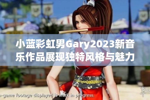 小藍彩虹男Gary2023新音樂作品展現(xiàn)獨特風格與魅力