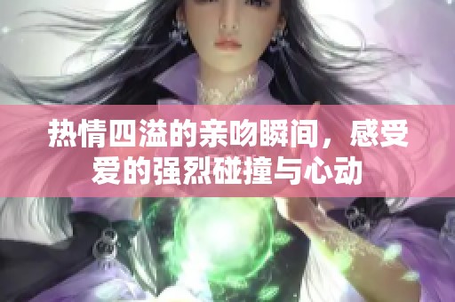 熱情四溢的親吻瞬間，感受愛的強(qiáng)烈碰撞與心動(dòng)