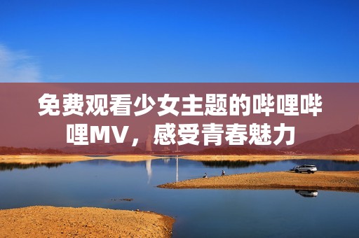 免費(fèi)觀看少女主題的嗶哩嗶哩MV，感受青春魅力