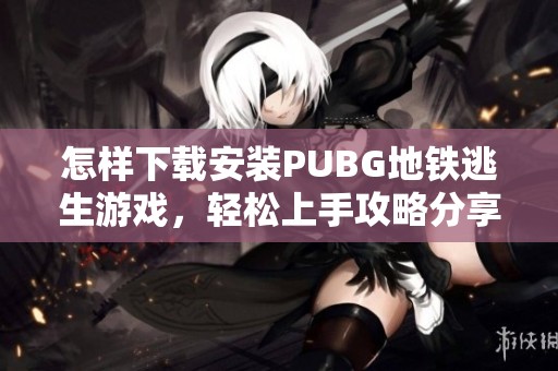 怎樣下載安裝PUBG地鐵逃生游戲，輕松上手攻略分享