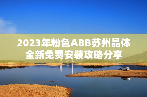 2023年粉色ABB蘇州晶體全新免費安裝攻略分享