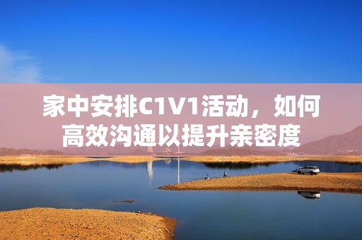 家中安排C1V1活動，如何高效溝通以提升親密度