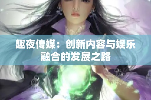 趣夜傳媒：創(chuàng)新內(nèi)容與娛樂融合的發(fā)展之路