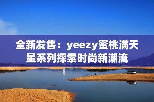 全新發(fā)售：yeezy蜜桃滿天星系列探索時尚新潮流