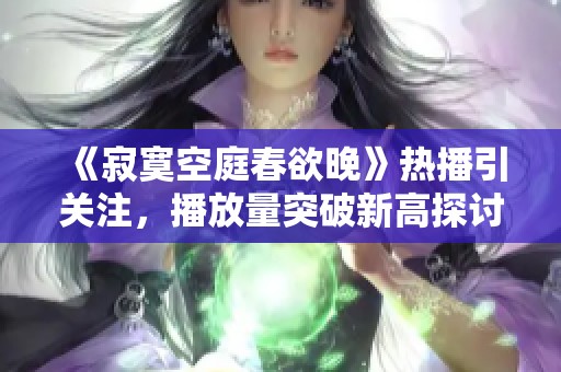 《寂寞空庭春欲晚》熱播引關(guān)注，播放量突破新高探討劇情魅力