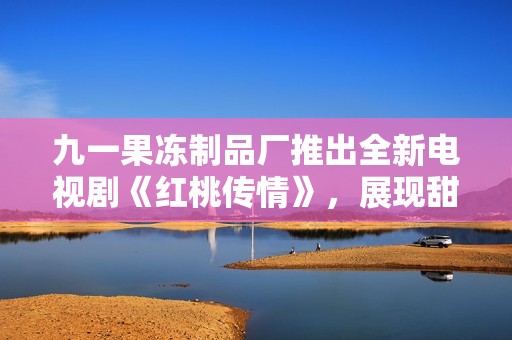 九一果凍制品廠推出全新電視劇《紅桃傳情》，展現(xiàn)甜蜜人生各個瞬間