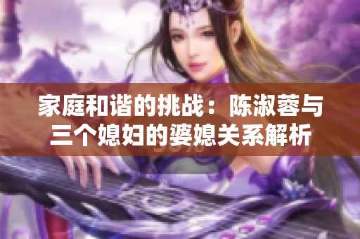 家庭和諧的挑戰(zhàn)：陳淑蓉與三個媳婦的婆媳關(guān)系解析