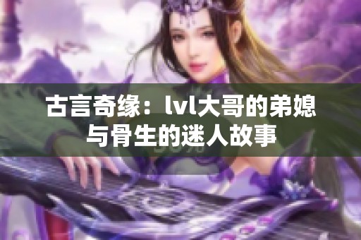 古言奇緣：lvl大哥的弟媳與骨生的迷人故事