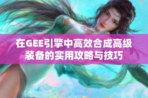 在GEE引擎中高效合成高級裝備的實(shí)用攻略與技巧