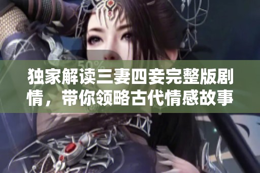 獨家解讀三妻四妾完整版劇情，帶你領(lǐng)略古代情感故事