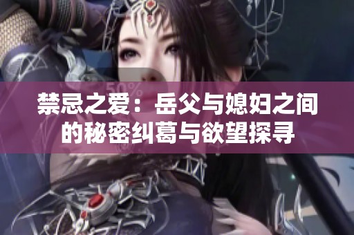 禁忌之愛：岳父與媳婦之間的秘密糾葛與欲望探尋