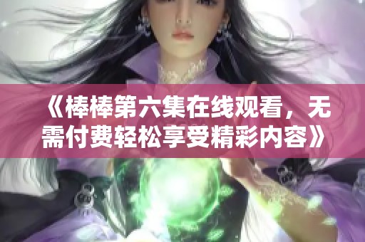 《棒棒第六集在線觀看，無需付費輕松享受精彩內容》