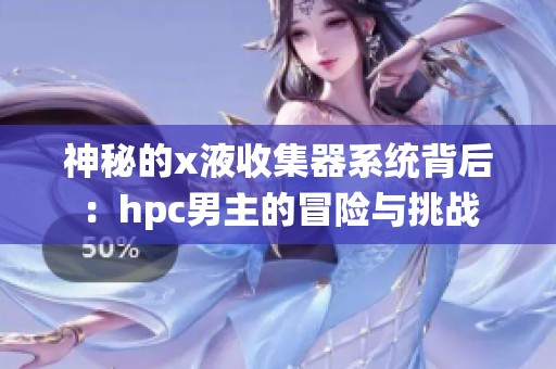 神秘的x液收集器系統(tǒng)背后：hpc男主的冒險(xiǎn)與挑戰(zhàn)