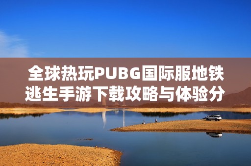 全球熱玩PUBG國際服地鐵逃生手游下載攻略與體驗分享