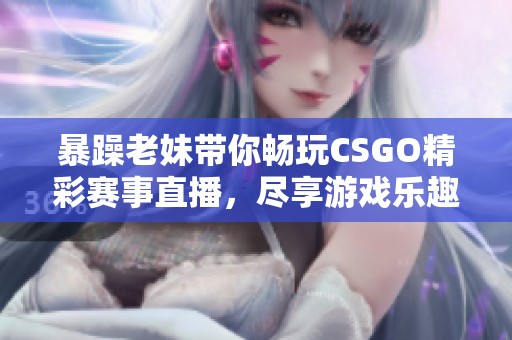 暴躁老妹帶你暢玩CSGO精彩賽事直播，盡享游戲樂趣