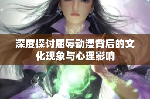 深度探討屈辱動(dòng)漫背后的文化現(xiàn)象與心理影響