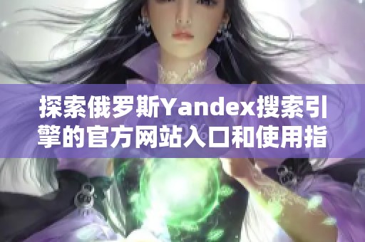 探索俄羅斯Yandex搜索引擎的官方網(wǎng)站入口和使用指南