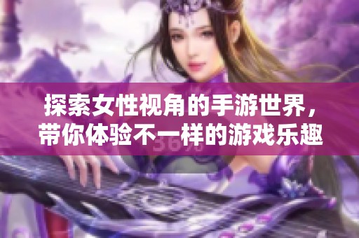 探索女性視角的手游世界，帶你體驗不一樣的游戲樂趣