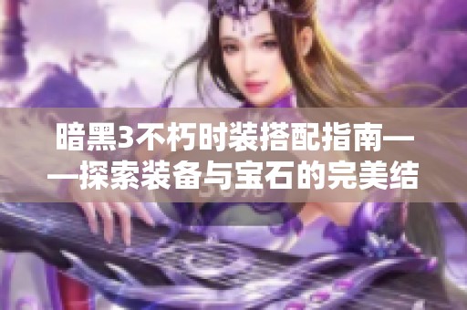 暗黑3不朽時裝搭配指南——探索裝備與寶石的完美結(jié)合技巧