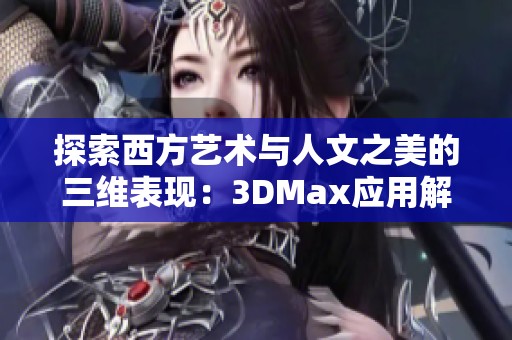 探索西方藝術(shù)與人文之美的三維表現(xiàn)：3DMax應(yīng)用解析