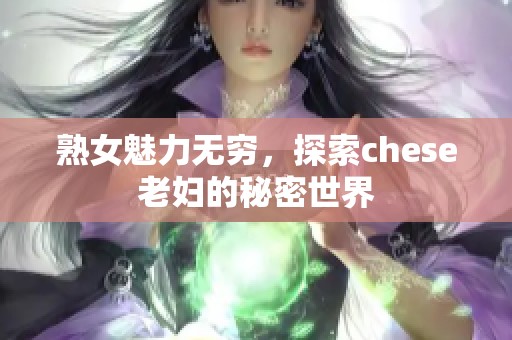 熟女魅力無窮，探索chese老婦的秘密世界