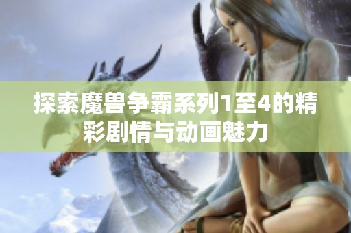 探索魔獸爭霸系列1至4的精彩劇情與動畫魅力