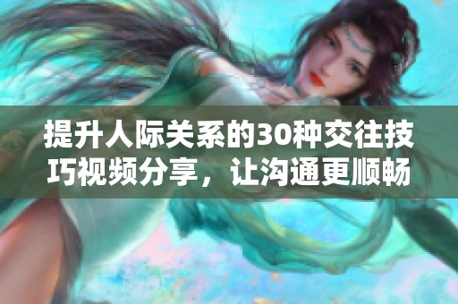 提升人際關(guān)系的30種交往技巧視頻分享，讓溝通更順暢