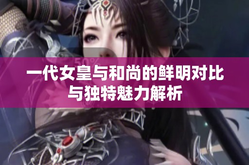 一代女皇與和尚的鮮明對(duì)比與獨(dú)特魅力解析