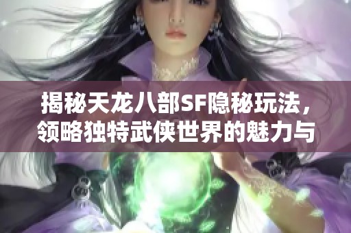 揭秘天龍八部SF隱秘玩法，領(lǐng)略獨(dú)特武俠世界的魅力與奧秘