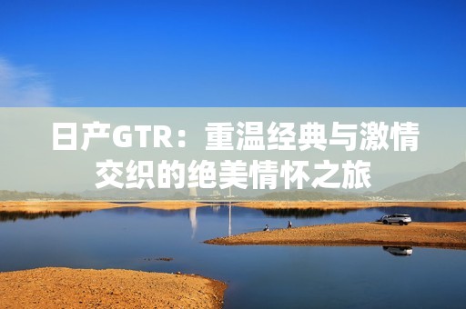 日產(chǎn)GTR：重溫經(jīng)典與激情交織的絕美情懷之旅