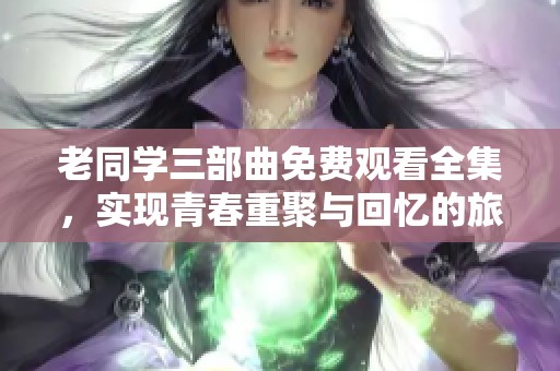 老同學三部曲免費觀看全集，實現(xiàn)青春重聚與回憶的旅程