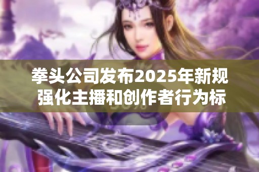 拳頭公司發(fā)布2025年新規(guī) 強(qiáng)化主播和創(chuàng)作者行為標(biāo)準(zhǔn)