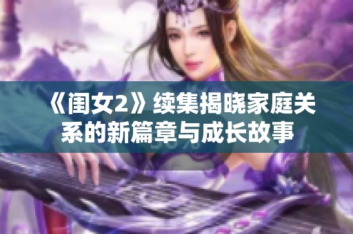 《閨女2》續(xù)集揭曉家庭關(guān)系的新篇章與成長(zhǎng)故事