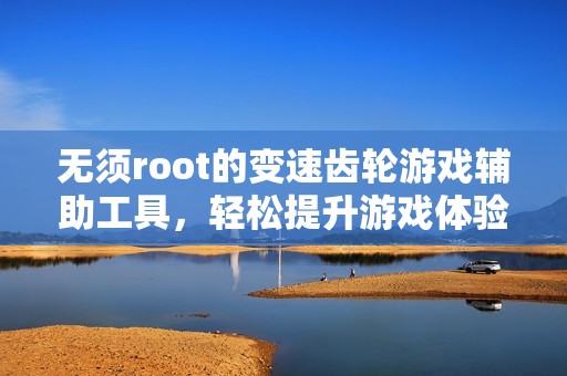 無須root的變速齒輪游戲輔助工具，輕松提升游戲體驗(yàn)