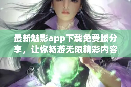 最新魅影app下載免費版分享，讓你暢游無限精彩內(nèi)容