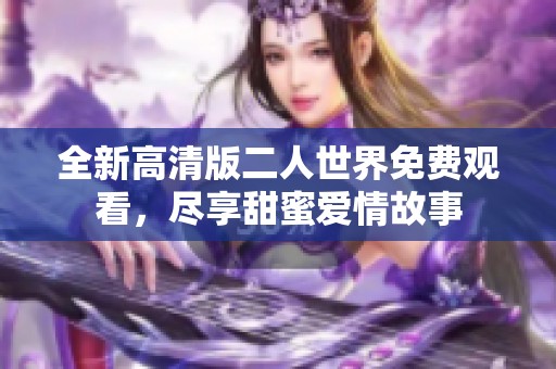 全新高清版二人世界免費觀看，盡享甜蜜愛情故事