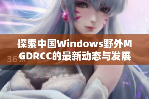 探索中國Windows野外MGDRCC的最新動態(tài)與發(fā)展趨勢