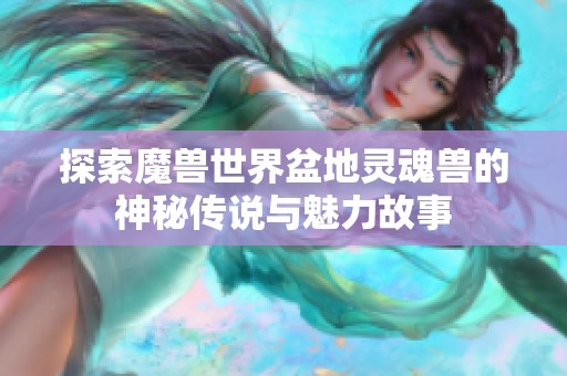 探索魔獸世界盆地靈魂獸的神秘傳說(shuō)與魅力故事