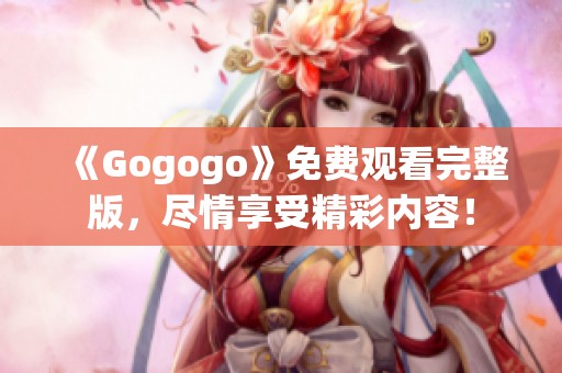 《Gogogo》免費(fèi)觀看完整版，盡情享受精彩內(nèi)容！