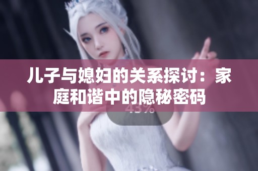 兒子與媳婦的關(guān)系探討：家庭和諧中的隱秘密碼