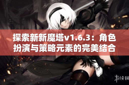 探索新新魔塔v1.6.3：角色扮演與策略元素的完美結(jié)合